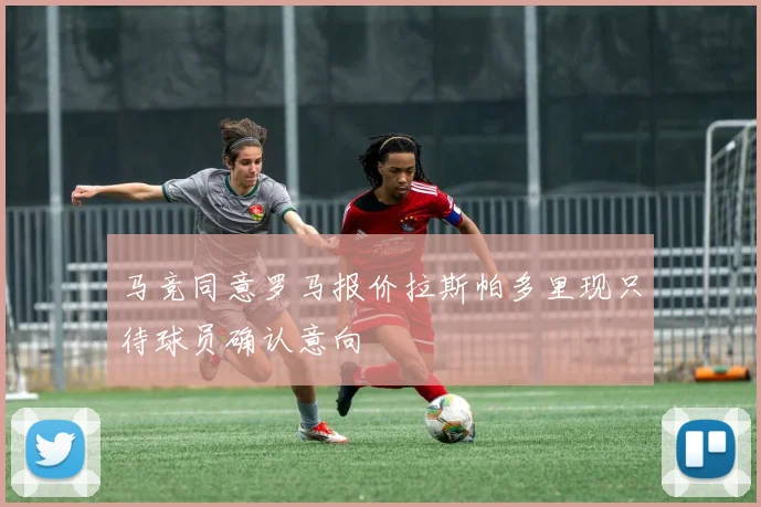 马竞同意罗马报价拉斯帕多里现只待球员确认意向