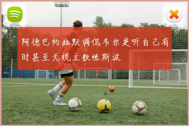 阿德巴约幽默调侃韦尔更听自己有时甚至无视主教练斯波