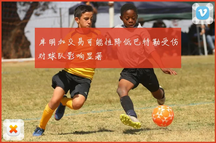 库明加交易可能性降低巴特勒受伤对球队影响显著
