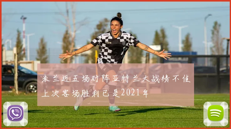 米兰近五场对阵亚特兰大战绩不佳上次客场胜利已是2021年
