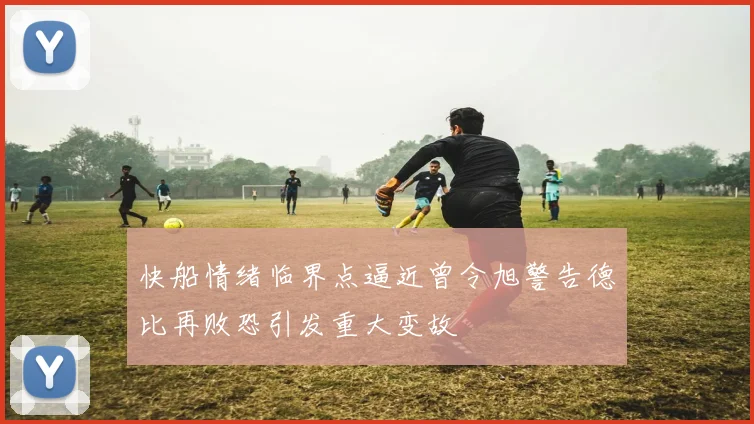 快船情绪临界点逼近曾令旭警告德比再败恐引发重大变故