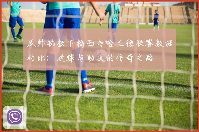 瓜帅执教下梅西与哈兰德联赛数据对比：进球与助攻的传奇之路