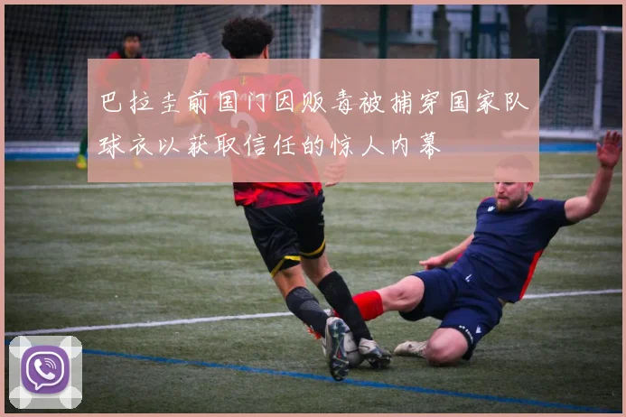 巴拉圭前国门因贩毒被捕穿国家队球衣以获取信任的惊人内幕