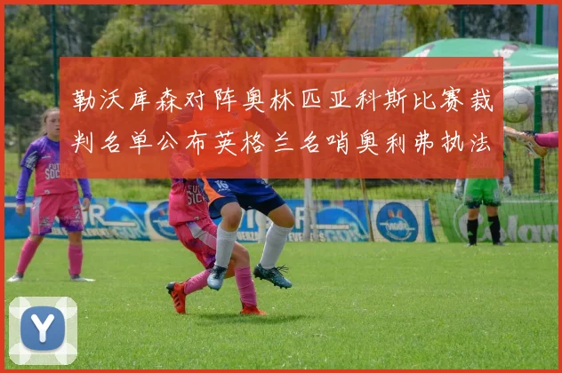 勒沃库森对阵奥林匹亚科斯比赛裁判名单公布英格兰名哨奥利弗执法引关注