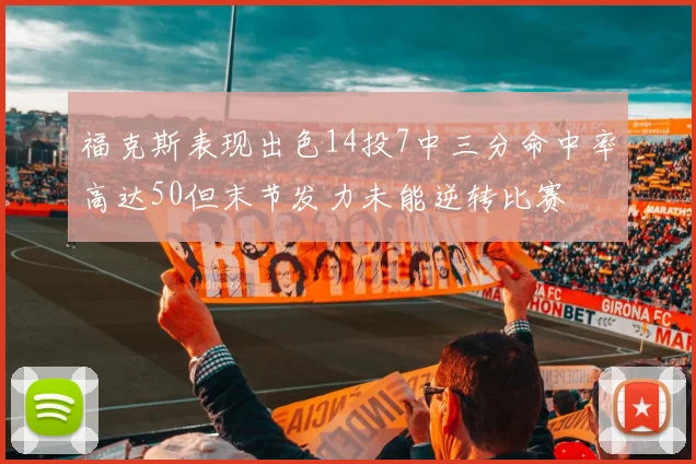 福克斯表现出色14投7中三分命中率高达50但末节发力未能逆转比赛