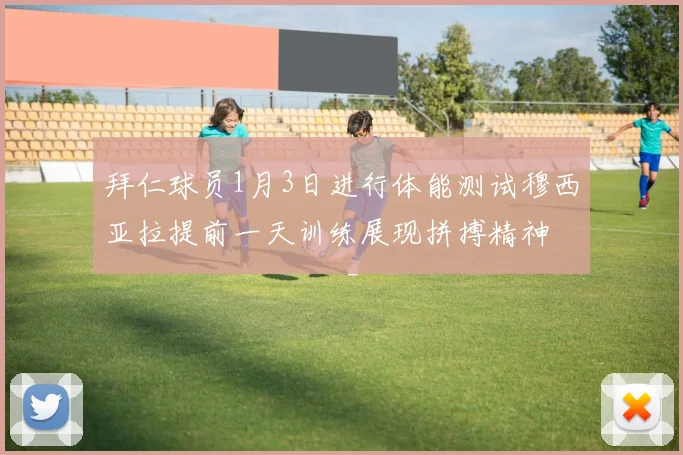拜仁球员1月3日进行体能测试穆西亚拉提前一天训练展现拼搏精神