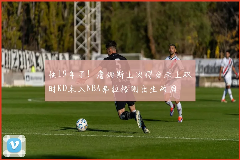 快19年了！詹姆斯上次得分未上双时KD未入NBA弗拉格刚出生两周