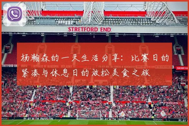 杨瀚森的一天生活分享：比赛日的紧凑与休息日的放松美食之旅