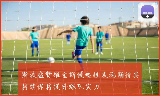 斯波盛赞维金斯侵略性表现期待其持续保持提升球队实力