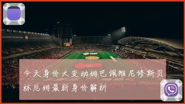 今天身价大变动姆巴佩维尼修斯贝林厄姆最新身价解析