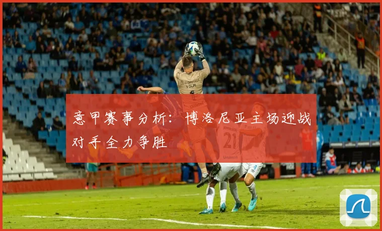 意甲赛事分析：博洛尼亚主场迎战对手全力争胜