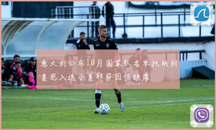意大利公布10月国家队名单托纳利基恩入选小基耶萨因伤缺席